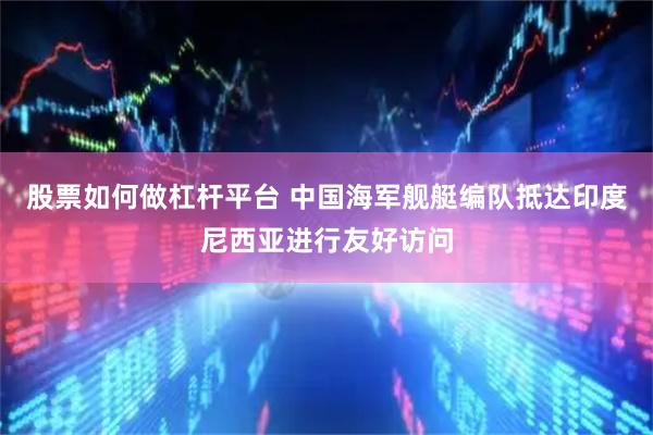 股票如何做杠杆平台 中国海军舰艇编队抵达印度尼西亚进行友好访问