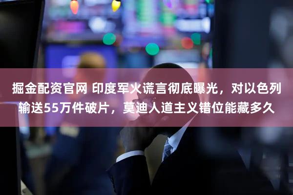 掘金配资官网 印度军火谎言彻底曝光，对以色列输送55万件破片，莫迪人道主义错位能藏多久