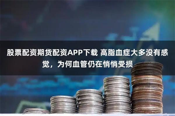 股票配资期货配资APP下载 高脂血症大多没有感觉，为何血管仍在悄悄受损