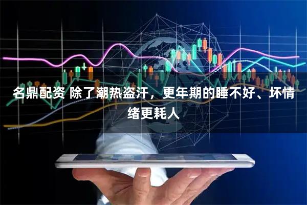 名鼎配资 除了潮热盗汗，更年期的睡不好、坏情绪更耗人