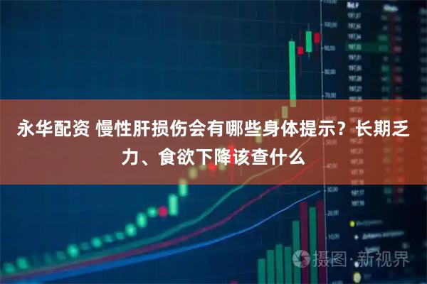 永华配资 慢性肝损伤会有哪些身体提示？长期乏力、食欲下降该查什么