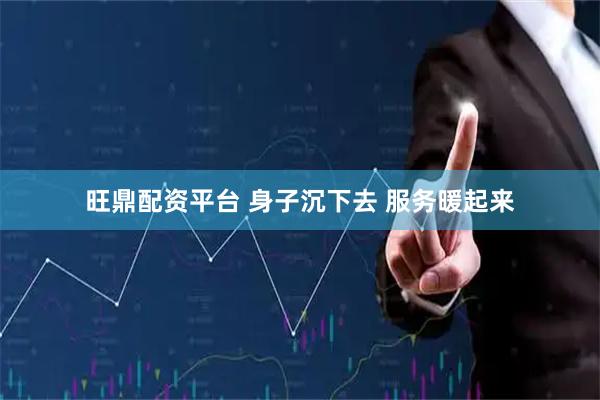 旺鼎配资平台 身子沉下去 服务暖起来