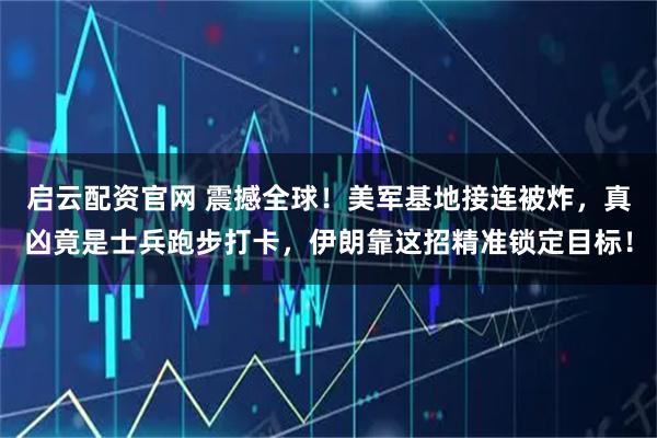启云配资官网 震撼全球！美军基地接连被炸，真凶竟是士兵跑步打卡，伊朗靠这招精准锁定目标！