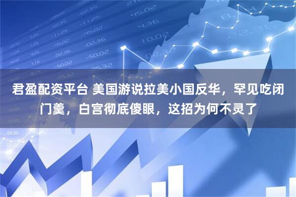 君盈配资平台 美国游说拉美小国反华，罕见吃闭门羹，白宫彻底傻眼，这招为何不灵了