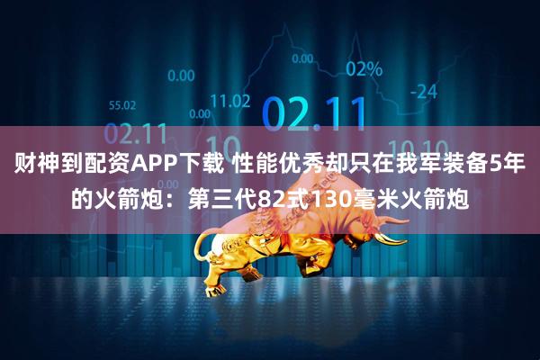 财神到配资APP下载 性能优秀却只在我军装备5年的火箭炮：第三代82式130毫米火箭炮