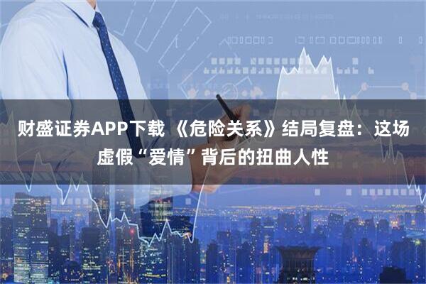 财盛证券APP下载 《危险关系》结局复盘：这场虚假“爱情”背后的扭曲人性