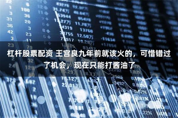 杠杆股票配资 王宫良九年前就该火的，可惜错过了机会，现在只能打酱油了