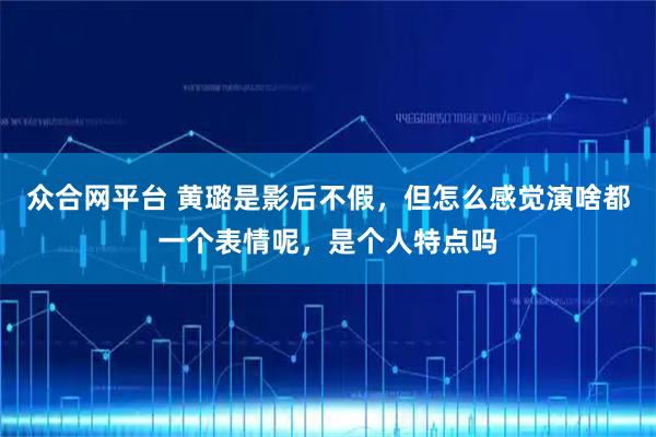 众合网平台 黄璐是影后不假,但怎么感觉演啥都一个表情呢,是个人特点吗